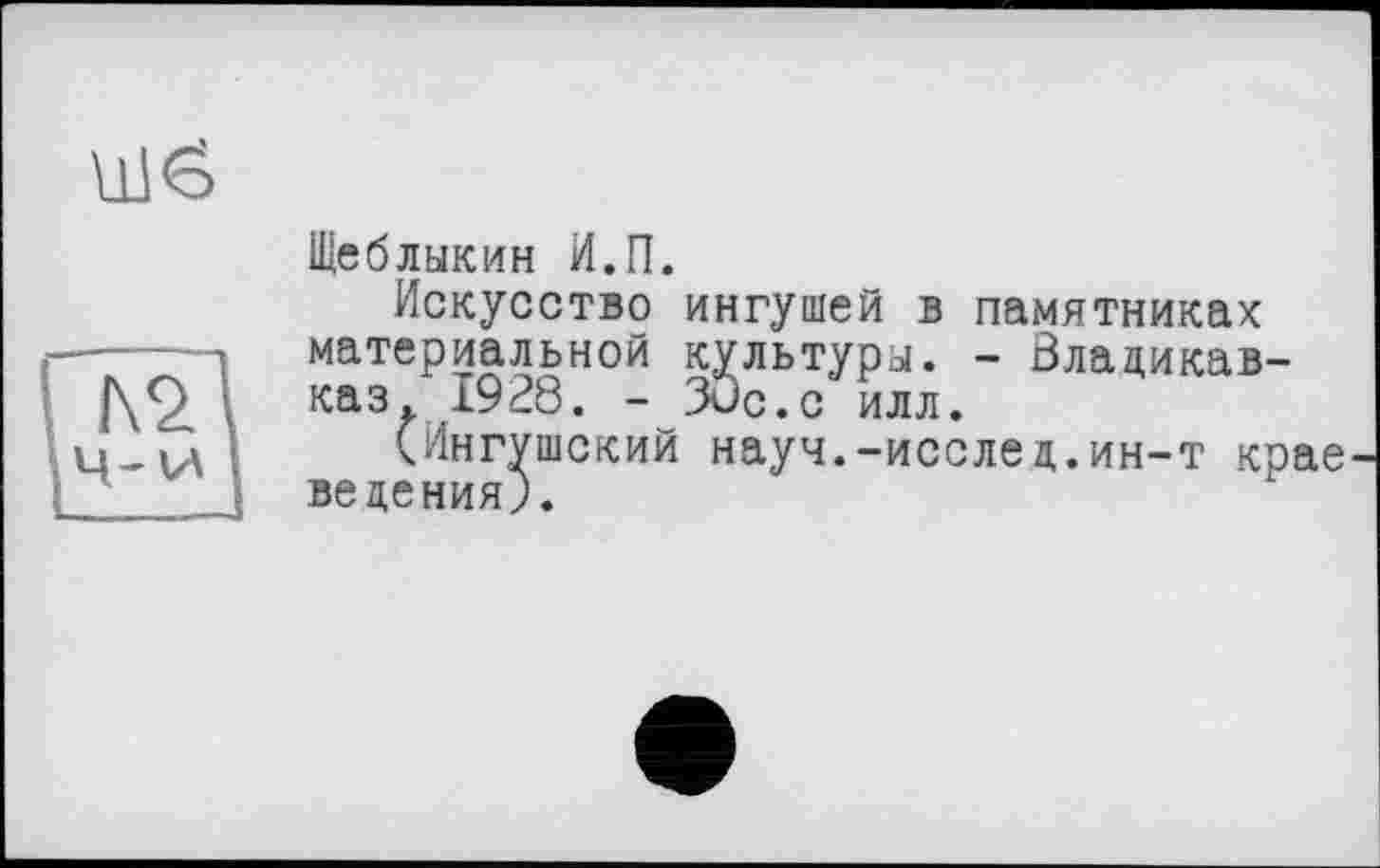 ﻿
Щеблыкин И.П.
Искусство ингушей в памятниках материальной культуры. - Владикавказ. 1928. - 3öc.с илл.
(Ингушский науч.-исслед.ин-т крае ведения;.